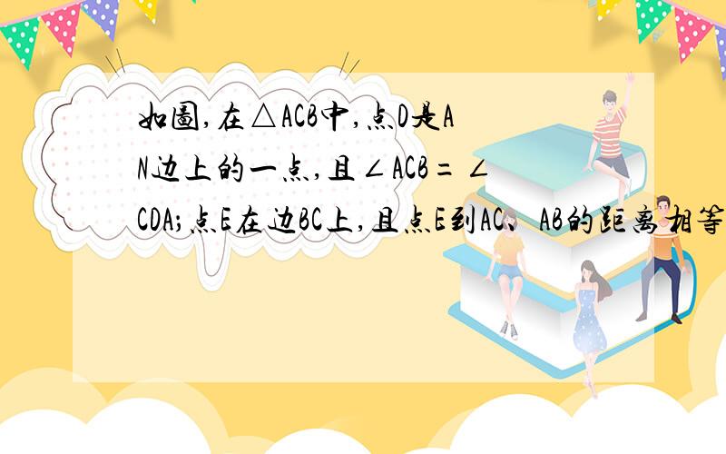 如图,在△ACB中,点D是AN边上的一点,且∠ACB=∠CDA；点E在边BC上,且点E到AC、AB的距离相等,连接AE交