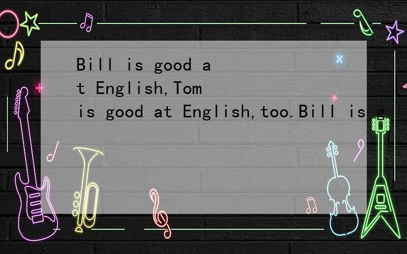 Bill is good at English,Tom is good at English,too.Bill is g