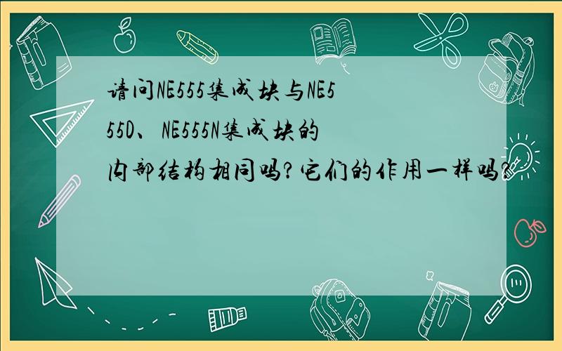 请问NE555集成块与NE555D、NE555N集成块的内部结构相同吗?它们的作用一样吗?