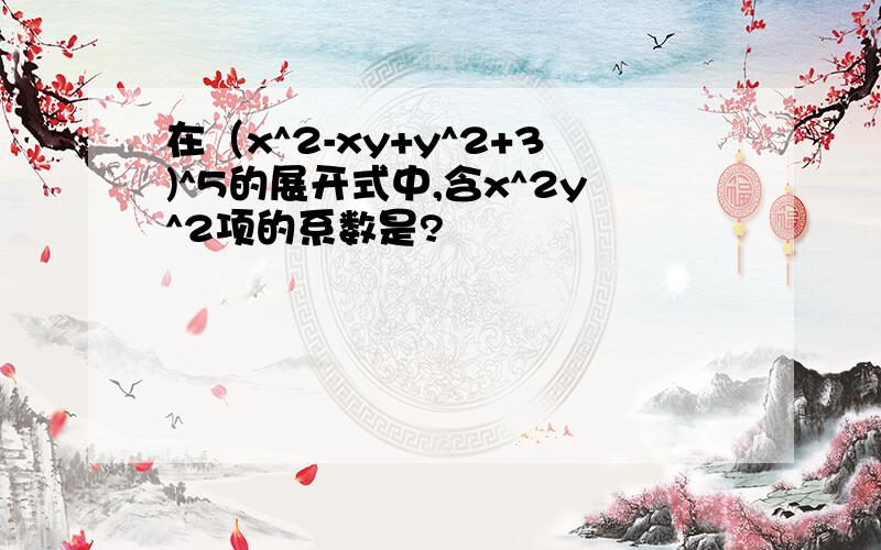 在（x^2-xy+y^2+3)^5的展开式中,含x^2y^2项的系数是?