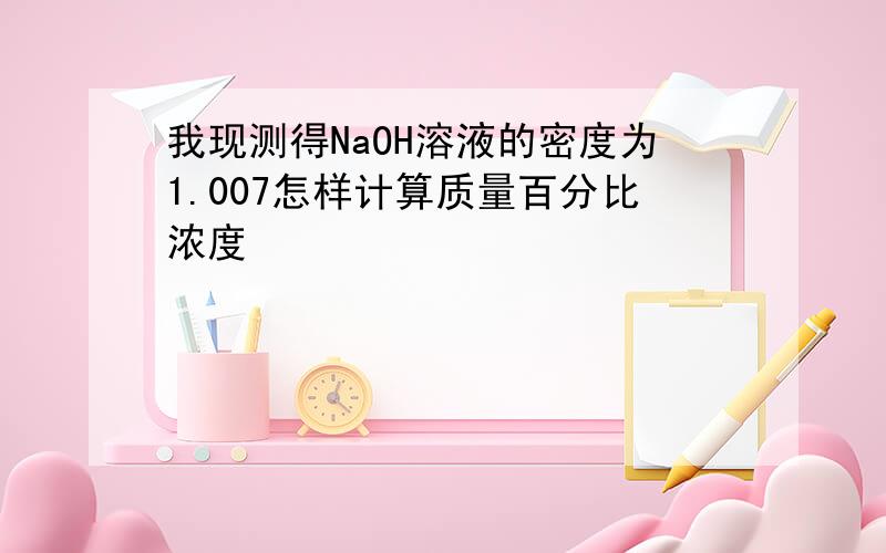 我现测得NaOH溶液的密度为1.007怎样计算质量百分比浓度