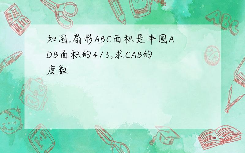 如图,扇形ABC面积是半圆ADB面积的4/5,求CAB的度数