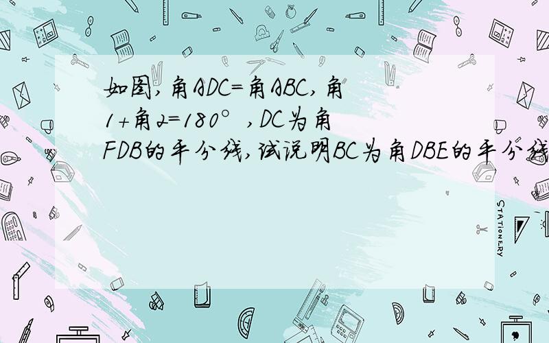 如图,角ADC=角ABC,角1＋角2=180°,DC为角FDB的平分线,试说明BC为角DBE的平分线