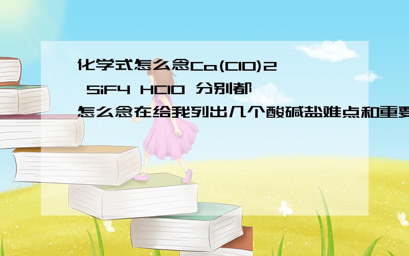 化学式怎么念Ca(ClO)2 SiF4 HClO 分别都怎么念在给我列出几个酸碱盐难点和重要的知识啊