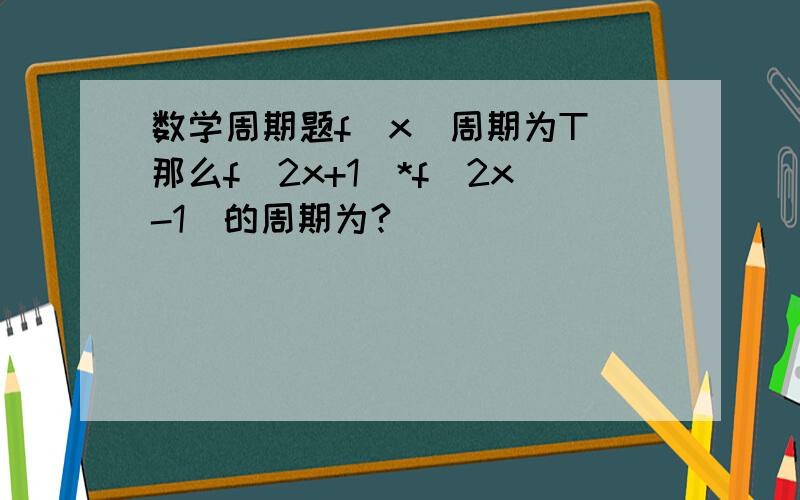 数学周期题f(x)周期为T 那么f(2x+1)*f(2x-1)的周期为?