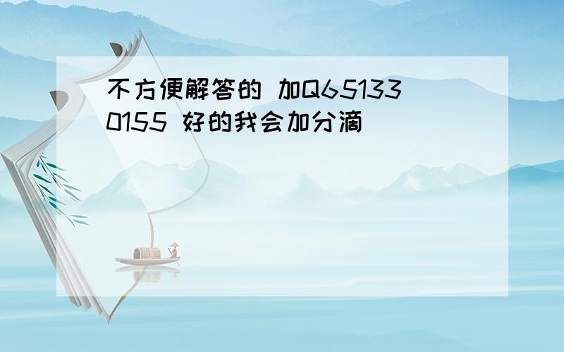 不方便解答的 加Q651330155 好的我会加分滴