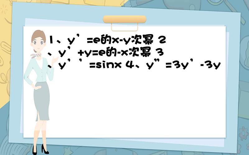 1、y’=e的x-y次幂 2、y’+y=e的-x次幂 3、y’’=sinx 4、y”=3y’-3y