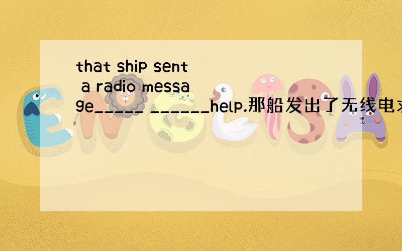 that ship sent a radio message_____ ______help.那船发出了无线电求救信号.