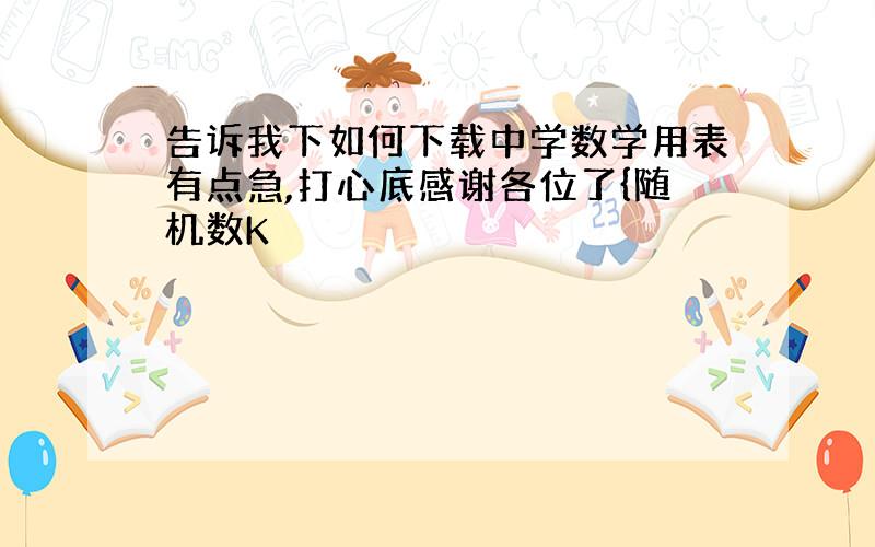 告诉我下如何下载中学数学用表有点急,打心底感谢各位了{随机数K