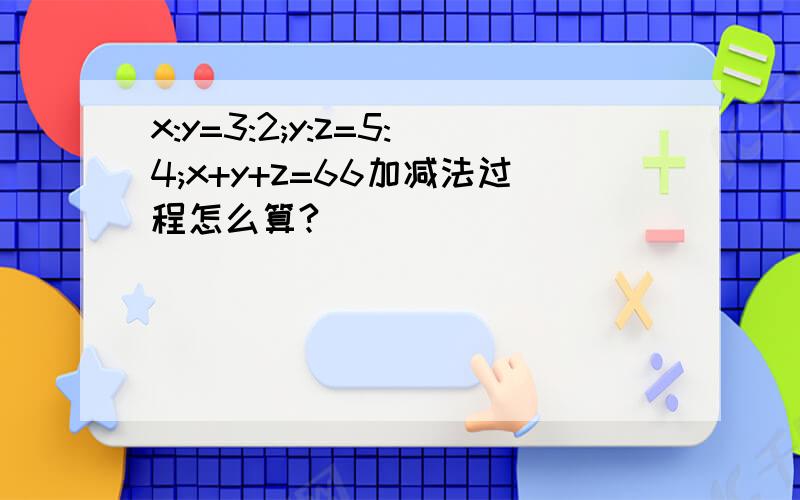 x:y=3:2;y:z=5:4;x+y+z=66加减法过程怎么算?