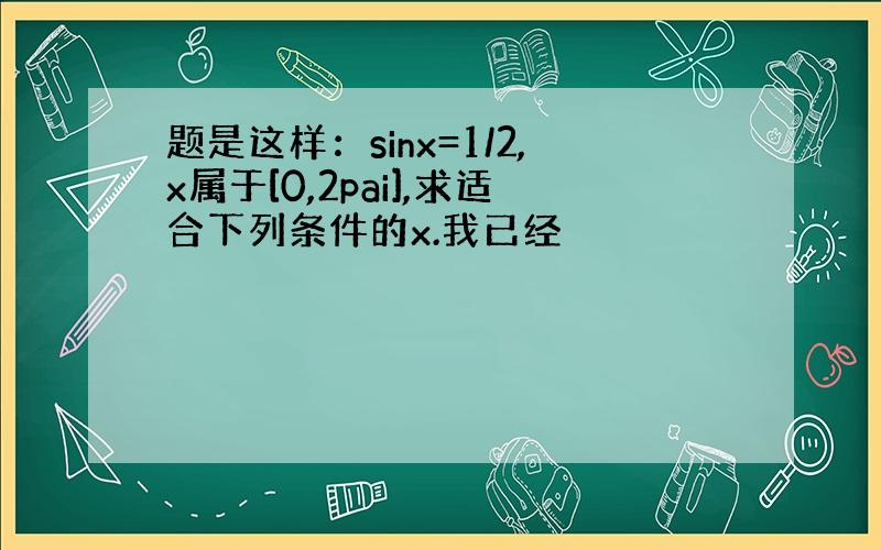 题是这样：sinx=1/2,x属于[0,2pai],求适合下列条件的x.我已经