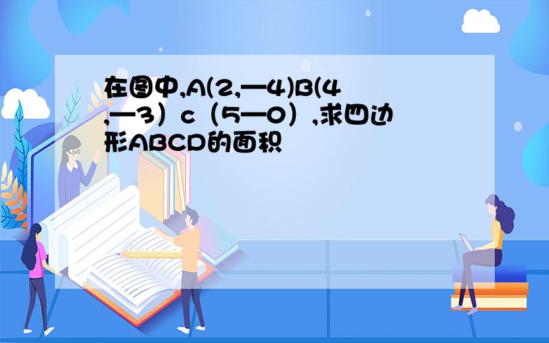 在图中,A(2,—4)B(4,—3）c（5—0）,求四边形ABCD的面积