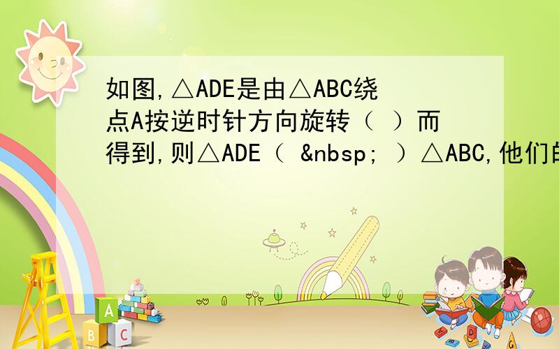 如图,△ADE是由△ABC绕点A按逆时针方向旋转（ ）而得到,则△ADE（   ）△ABC,他们的对应角是（）