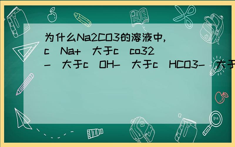 为什么Na2CO3的溶液中,c(Na+)大于c(co32-)大于c(OH-)大于c(HCO3-)大于（H+）