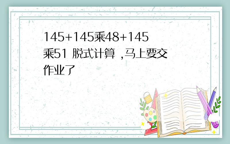 145+145乘48+145乘51 脱式计算 ,马上要交作业了