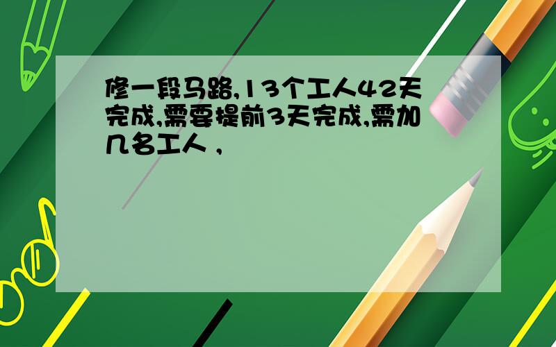 修一段马路,13个工人42天完成,需要提前3天完成,需加几名工人 ,