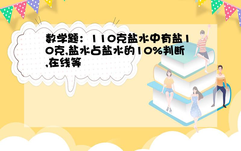 数学题：110克盐水中有盐10克,盐水占盐水的10%判断,在线等