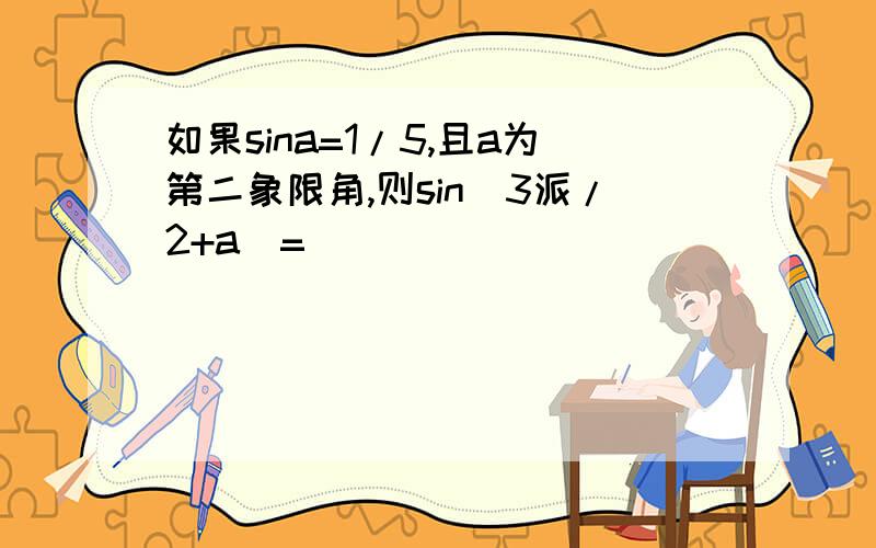 如果sina=1/5,且a为第二象限角,则sin(3派/2+a)=