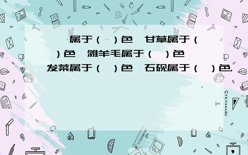 枸杞属于（ ）色,甘草属于（ ）色,滩羊毛属于（ ）色,发菜属于（ ）色,石砚属于（ ）色.