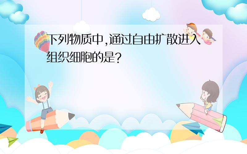 下列物质中,通过自由扩散进入组织细胞的是?