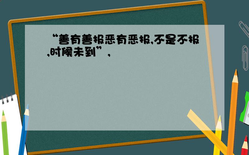 “善有善报恶有恶报,不是不报,时候未到”,