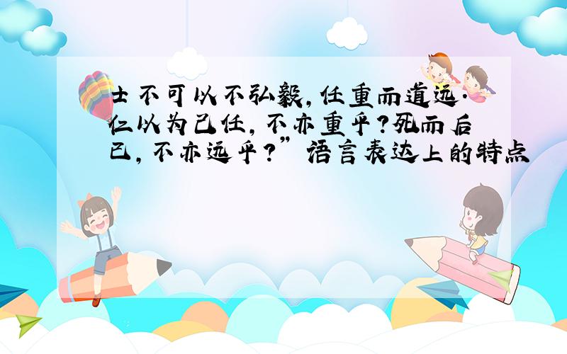 士不可以不弘毅,任重而道远.仁以为己任,不亦重乎?死而后已,不亦远乎?” 语言表达上的特点