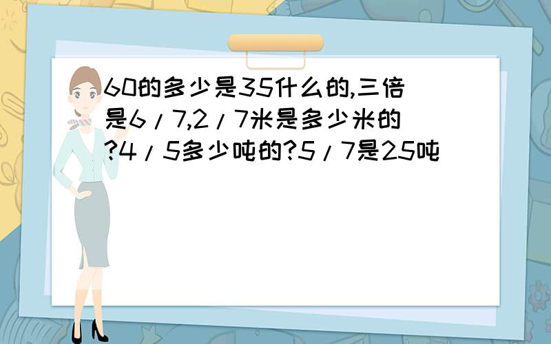 60的多少是35什么的,三倍是6/7,2/7米是多少米的?4/5多少吨的?5/7是25吨