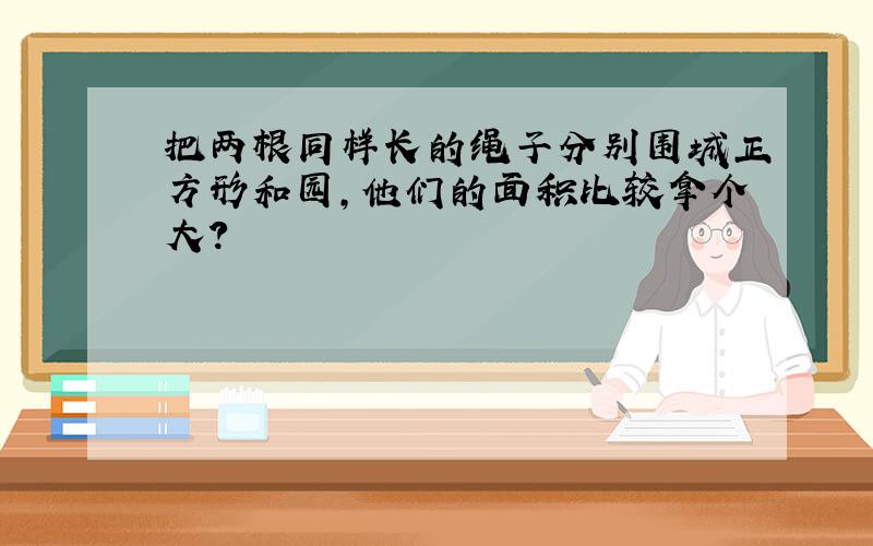 把两根同样长的绳子分别围城正方形和园,他们的面积比较拿个大?