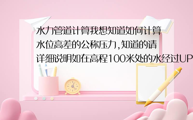 水力管道计算我想知道如何计算水位高差的公称压力,知道的请详细说明如在高程100米处的水经过UPVC管DN50到高程50米