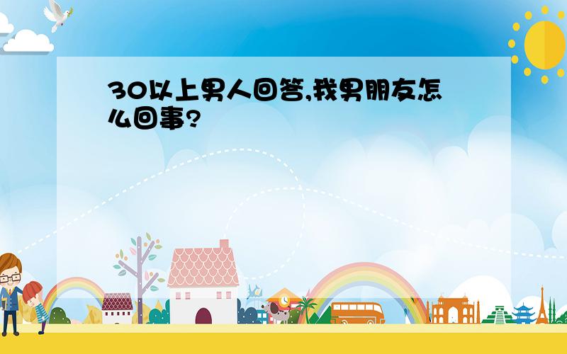 30以上男人回答,我男朋友怎么回事?