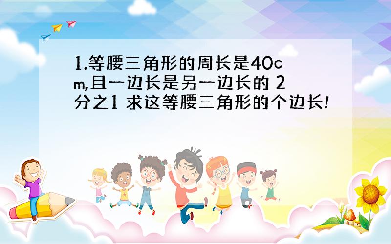 1.等腰三角形的周长是40cm,且一边长是另一边长的 2分之1 求这等腰三角形的个边长!