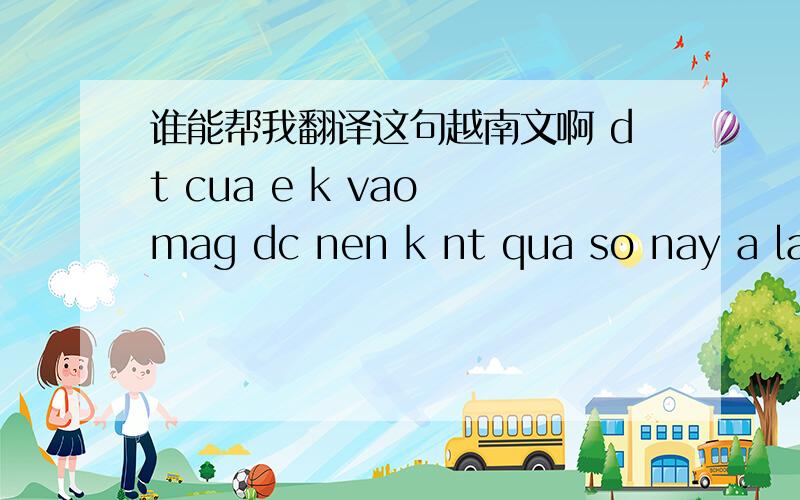 谁能帮我翻译这句越南文啊 dt cua e k vao mag dc nen k nt qua so nay a lay