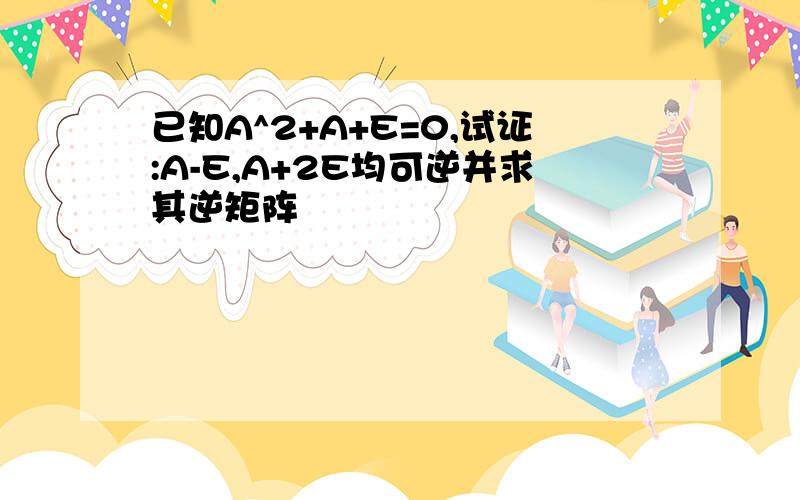 已知A^2+A+E=0,试证:A-E,A+2E均可逆并求其逆矩阵