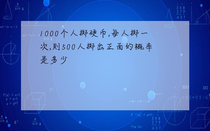 1000个人掷硬币,每人掷一次,则500人掷出正面的概率是多少