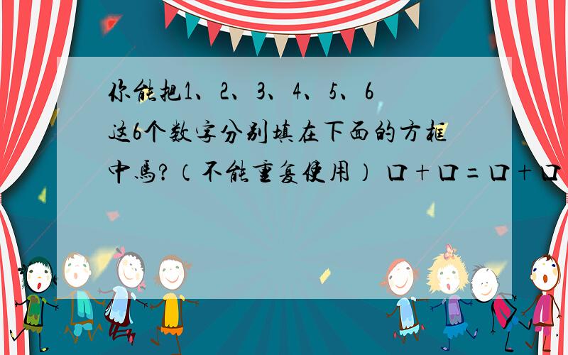 你能把1、2、3、4、5、6这6个数字分别填在下面的方框中马?（不能重复使用） 口+口=口+口=口+口