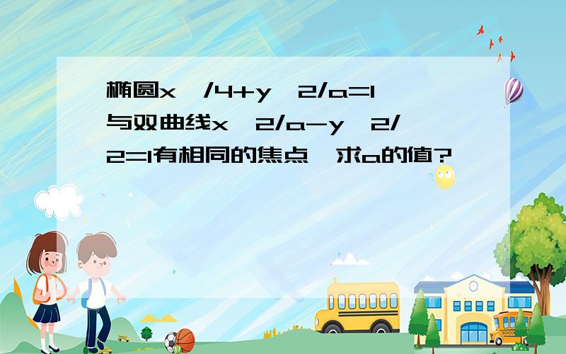 椭圆x^/4+y^2/a=1与双曲线x^2/a-y^2/2=1有相同的焦点,求a的值?