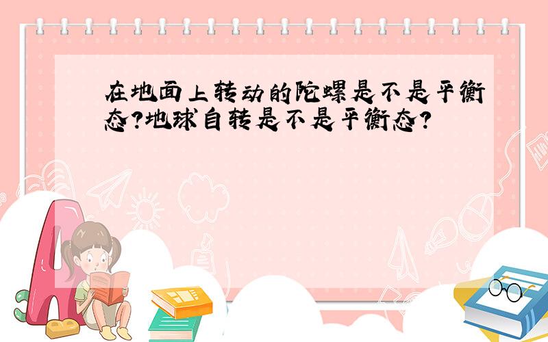 在地面上转动的陀螺是不是平衡态?地球自转是不是平衡态?