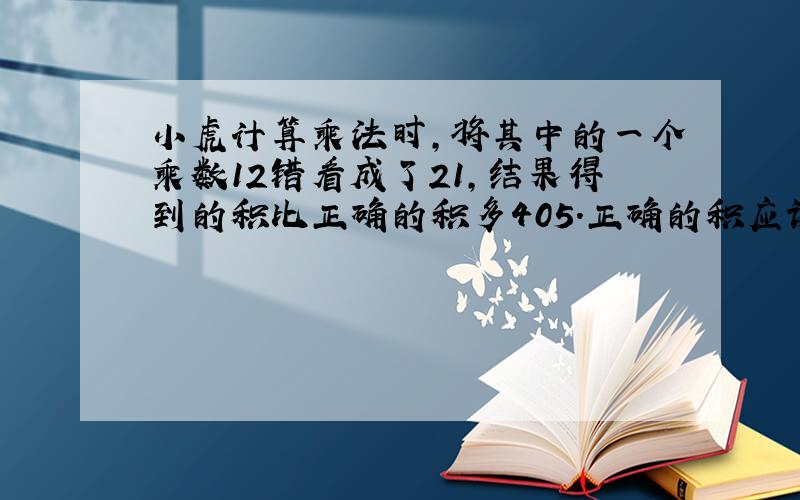 小虎计算乘法时,将其中的一个乘数12错看成了21,结果得到的积比正确的积多405.正确的积应该是多少?