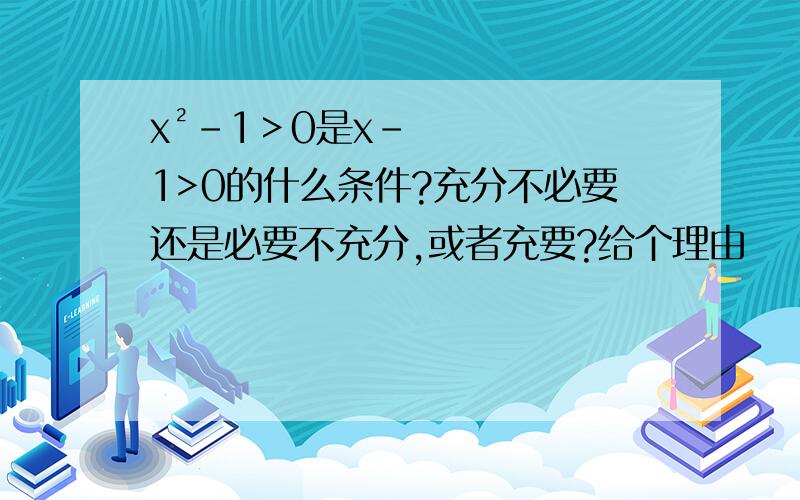 x²-1＞0是x-1>0的什么条件?充分不必要还是必要不充分,或者充要?给个理由