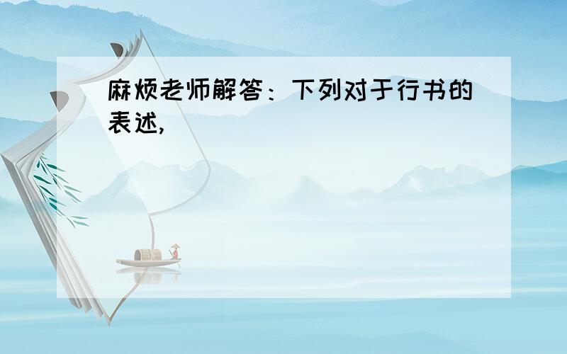 麻烦老师解答：下列对于行书的表述,