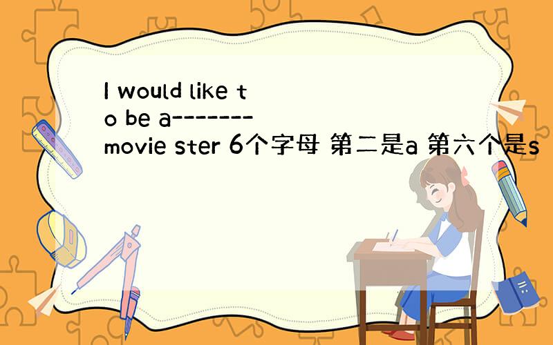 I would like to be a------- movie ster 6个字母 第二是a 第六个是s