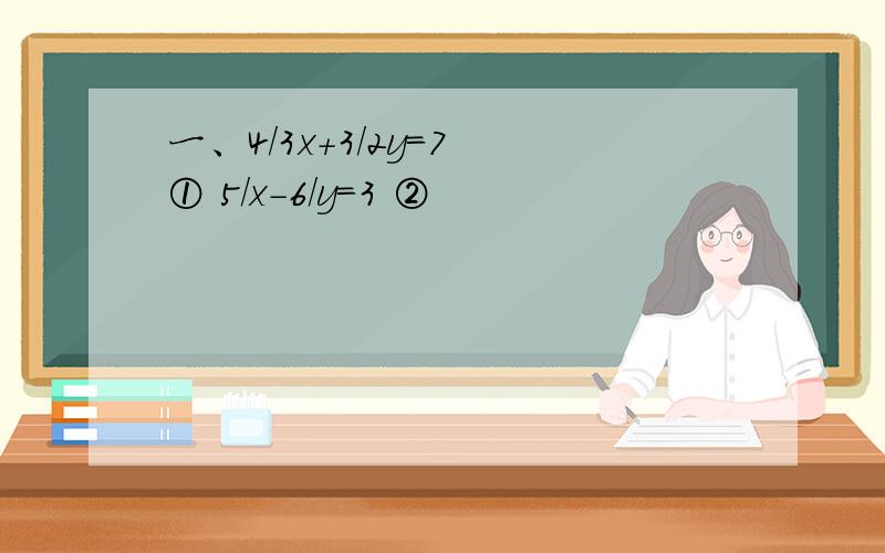 一、4/3x+3/2y=7 ① 5/x-6/y=3 ②