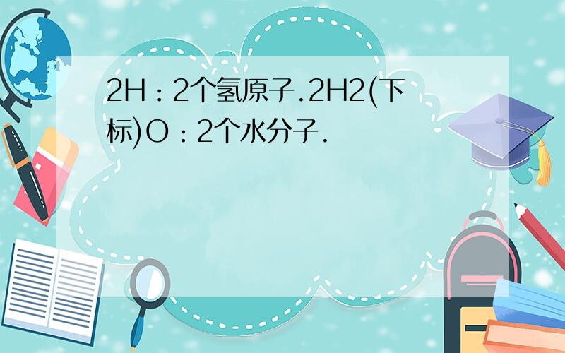 2H：2个氢原子.2H2(下标)O：2个水分子.