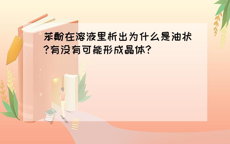 苯酚在溶液里析出为什么是油状?有没有可能形成晶体?