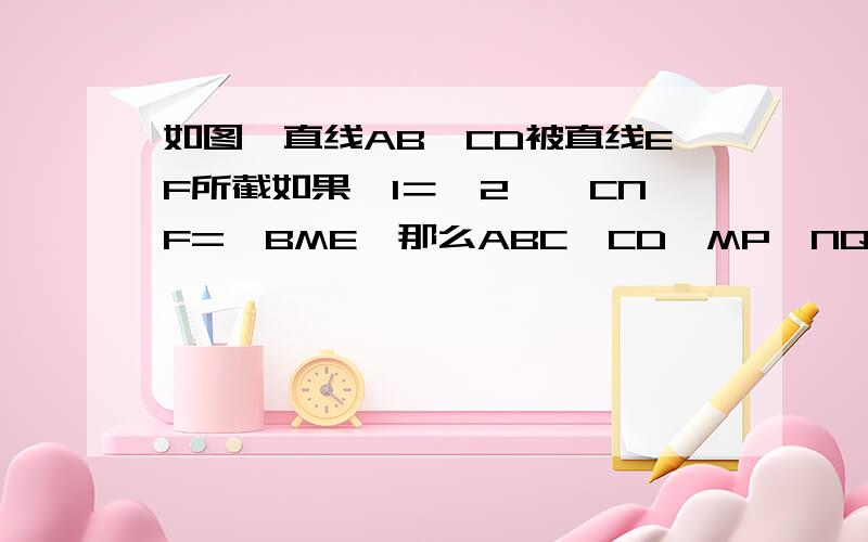 如图,直线AB,CD被直线EF所截如果∠1＝∠2,∠CNF=∠BME,那么ABC‖CD,MP‖NQ,说明理由