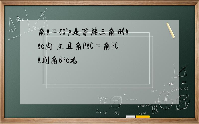 角A＝50°p是等腰三角形ABc内－点且角PBC＝角PCA则角BPc为