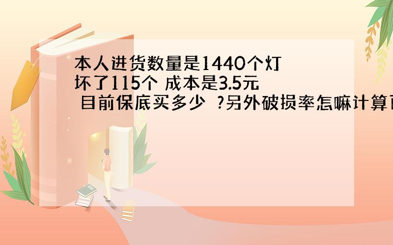 本人进货数量是1440个灯 坏了115个 成本是3.5元 目前保底买多少 ?另外破损率怎嘛计算百分比