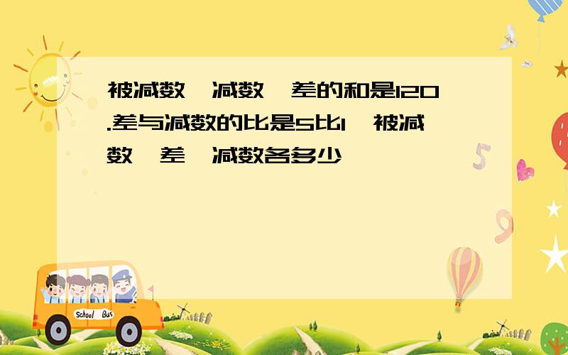 被减数、减数、差的和是120.差与减数的比是5比1,被减数、差、减数各多少