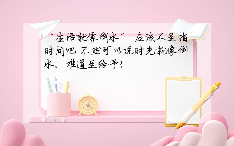 “生活就像倒水” 应该不是指时间吧 不然可以说时光就像倒水。难道是给予？