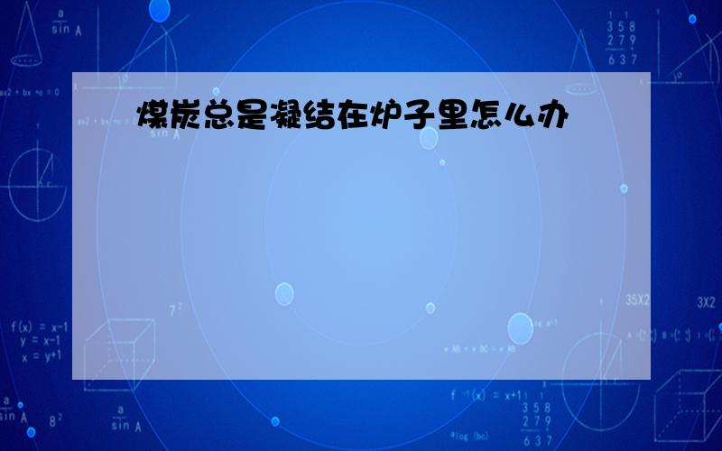 煤炭总是凝结在炉子里怎么办